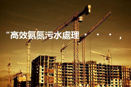 “高效氨氮污水處理，綠色環(huán)保新篇章”
